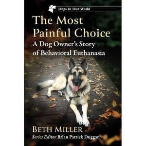 The Most Painful Choice: A Dog Owner's Story of Behavioral Euthanasia -- Beth Mi